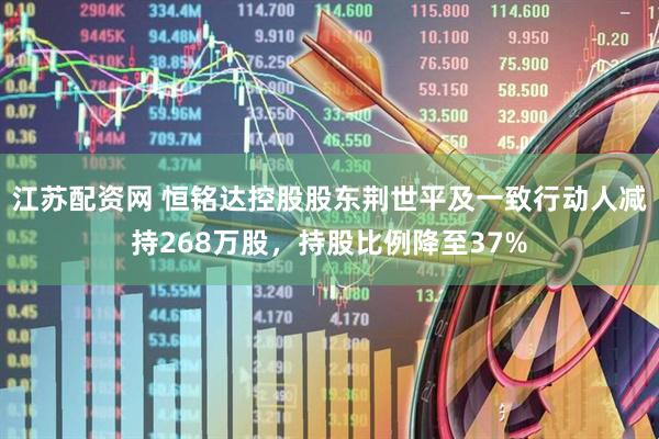 江苏配资网 恒铭达控股股东荆世平及一致行动人减持268万股，持股比例降至37%