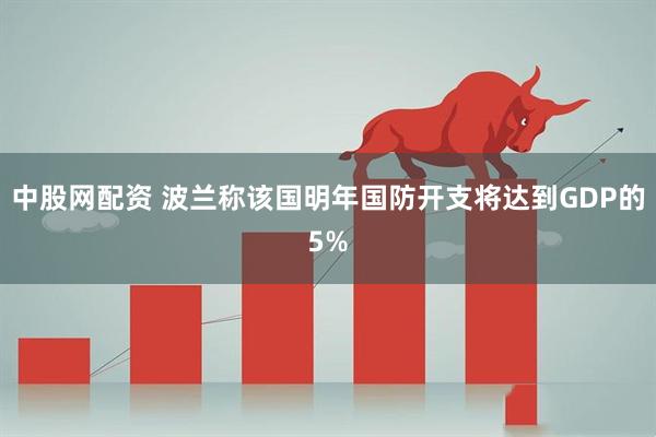 中股网配资 波兰称该国明年国防开支将达到GDP的5%
