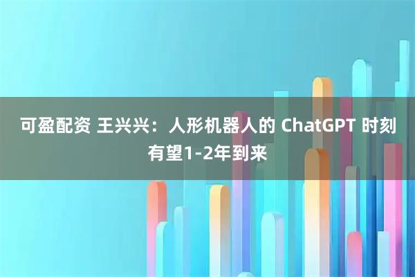 可盈配资 王兴兴：人形机器人的 ChatGPT 时刻有望1-2年到来