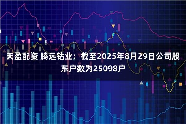 天盈配资 腾远钴业：截至2025年8月29日公司股东户数为25098户