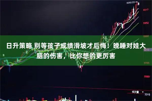 日升策略 别等孩子成绩滑坡才后悔！晚睡对娃大脑的伤害，比你想的更厉害