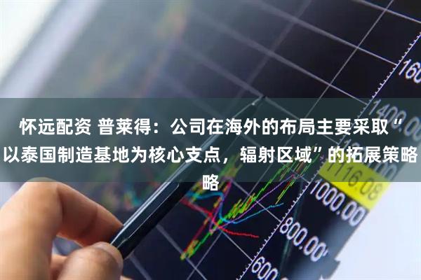 怀远配资 普莱得：公司在海外的布局主要采取“以泰国制造基地为核心支点，辐射区域”的拓展策略