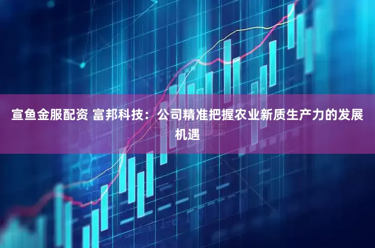 宣鱼金服配资 富邦科技：公司精准把握农业新质生产力的发展机遇