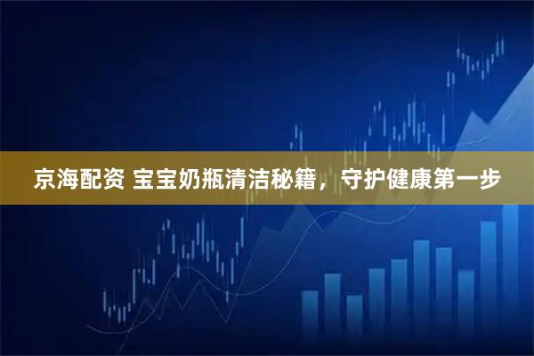 京海配资 宝宝奶瓶清洁秘籍，守护健康第一步