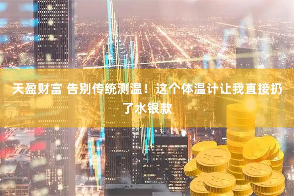 天盈财富 告别传统测温！这个体温计让我直接扔了水银款