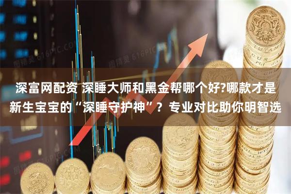 深富网配资 深睡大师和黑金帮哪个好?哪款才是新生宝宝的“深睡守护神”？专业对比助你明智选