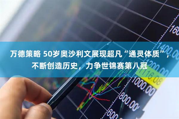 万德策略 50岁奥沙利文展现超凡“通灵体质”，不断创造历史，力争世锦赛第八冠