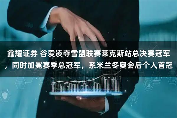 鑫耀证券 谷爱凌夺雪盟联赛莱克斯站总决赛冠军，同时加冕赛季总冠军，系米兰冬奥会后个人首冠
