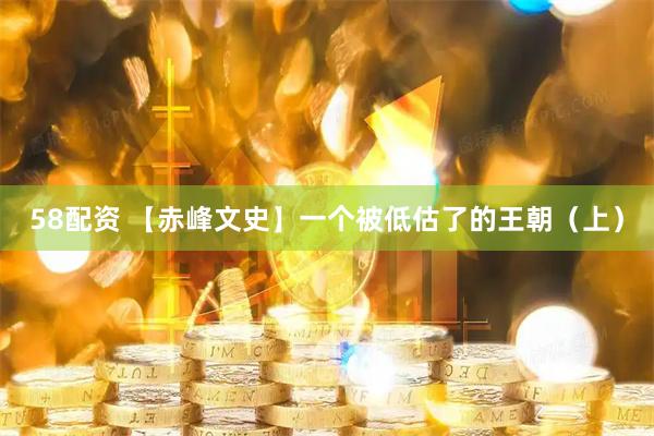 58配资 【赤峰文史】一个被低估了的王朝（上）