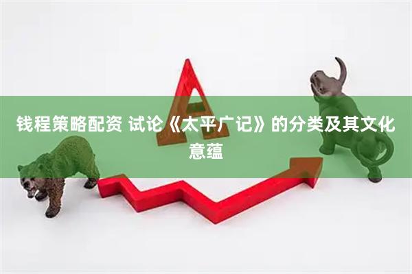 钱程策略配资 试论《太平广记》的分类及其文化意蕴