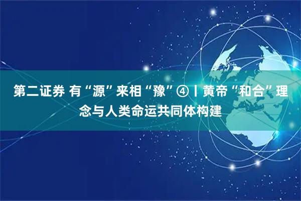 第二证券 有“源”来相“豫”④丨黄帝“和合”理念与人类命运共同体构建