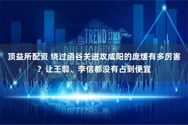 顶益所配资 绕过函谷关进攻咸阳的庞煖有多厉害？让王翦、李信都没有占到便宜