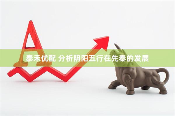 泰禾优配 分析阴阳五行在先秦的发展