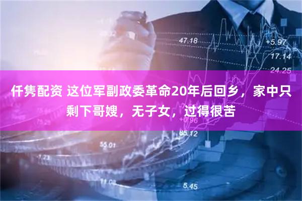 仟隽配资 这位军副政委革命20年后回乡，家中只剩下哥嫂，无子女，过得很苦