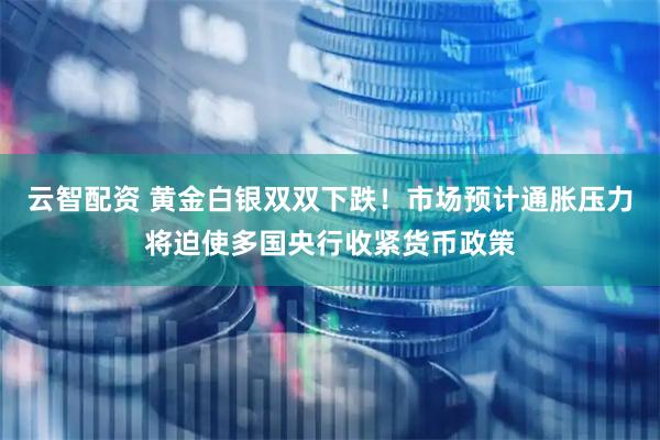 云智配资 黄金白银双双下跌！市场预计通胀压力将迫使多国央行收紧货币政策
