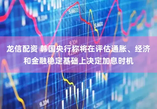 龙信配资 韩国央行称将在评估通胀、经济和金融稳定基础上决定加息时机